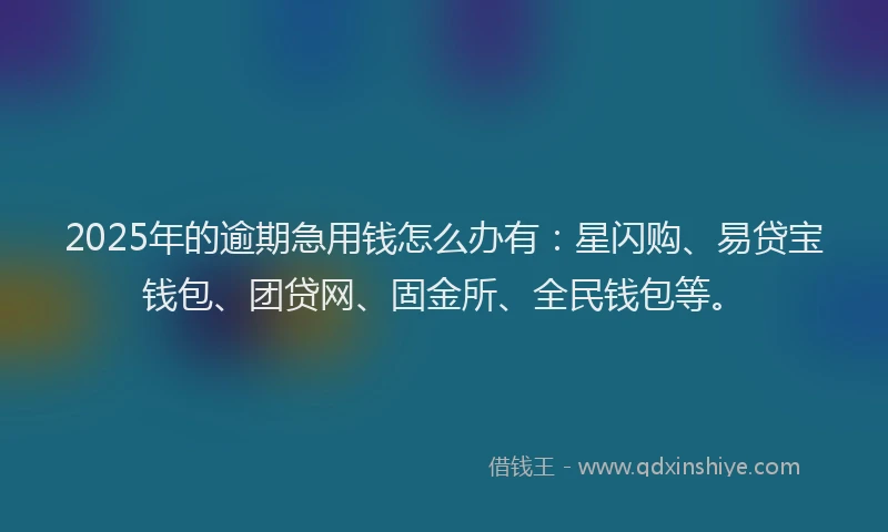 2025年的逾期急用钱怎么办有：星闪购、易贷宝钱包、团贷网、固金所、全民钱包等。