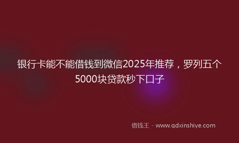银行卡能不能借钱到微信2025年推荐，罗列五个5000块贷款秒下口子