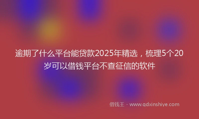 逾期了什么平台能贷款2025年精选，梳理5个20岁可以借钱平台不查征信的软件