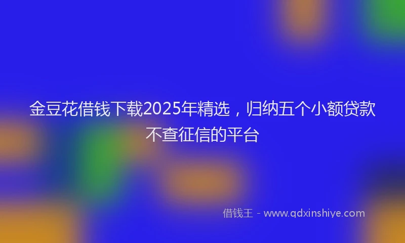 金豆花借钱下载2025年精选，归纳五个小额贷款不查征信的平台