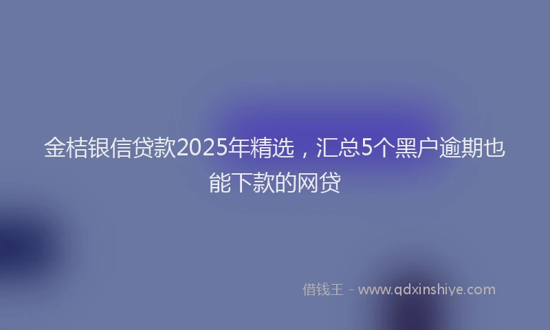 金桔银信贷款2025年精选，汇总5个黑户逾期也能下款的网贷