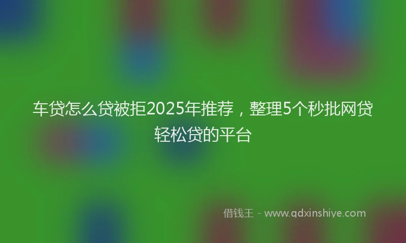 车贷怎么贷被拒2025年推荐，整理5个秒批网贷轻松贷的平台