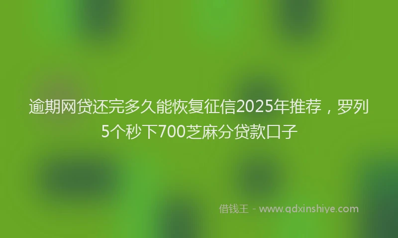 逾期网贷还完多久能恢复征信2025年推荐，罗列5个秒下700芝麻分贷款口子