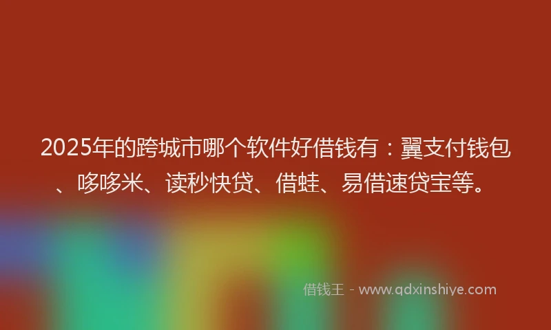 2025年的跨城市哪个软件好借钱有：翼支付钱包、哆哆米、读秒快贷、借蛙、易借速贷宝等。
