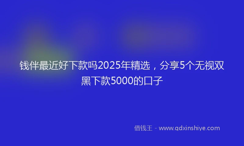 钱伴最近好下款吗2025年精选，分享5个无视双黑下款5000的口子