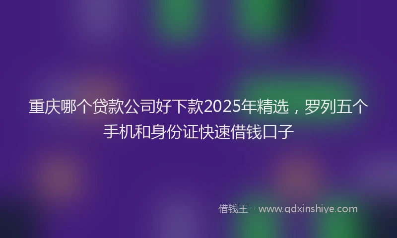 重庆哪个贷款公司好下款2025年精选，罗列五个手机和身份证快速借钱口子
