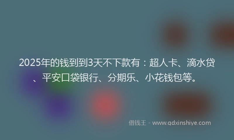 2025年的钱到到3天不下款有：超人卡、滴水贷、平安口袋银行、分期乐、小花钱包等。