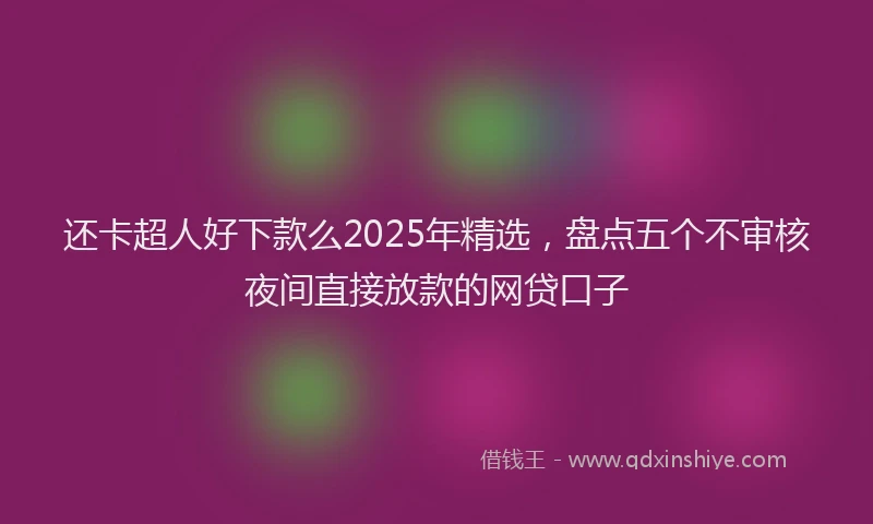 还卡超人好下款么2025年精选，盘点五个不审核夜间直接放款的网贷口子