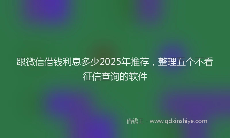 跟微信借钱利息多少2025年推荐，整理五个不看征信查询的软件