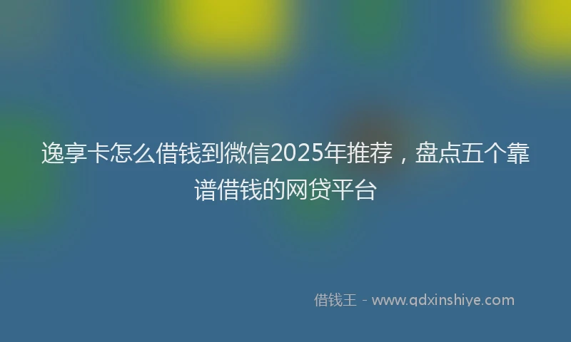 逸享卡怎么借钱到微信2025年推荐，盘点五个靠谱借钱的网贷平台