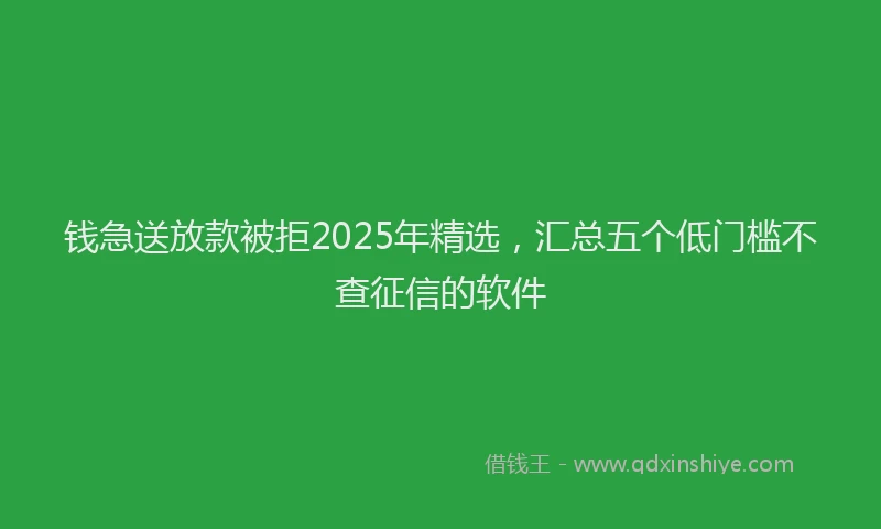 钱急送放款被拒2025年精选，汇总五个低门槛不查征信的软件