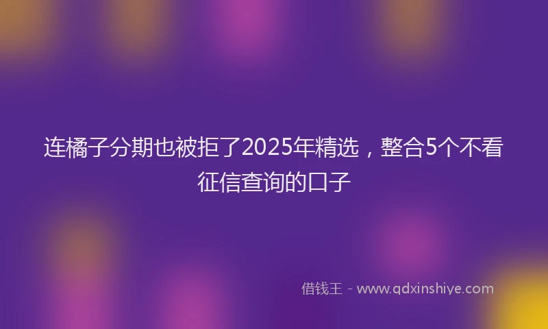 连橘子分期也被拒了2025年精选，整合5个不看征信查询的口子