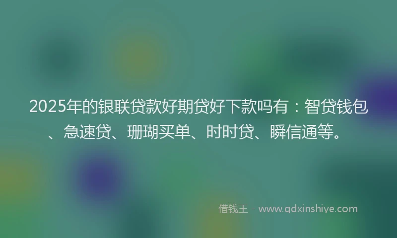 2025年的银联贷款好期贷好下款吗有：智贷钱包、急速贷、珊瑚买单、时时贷、瞬信通等。