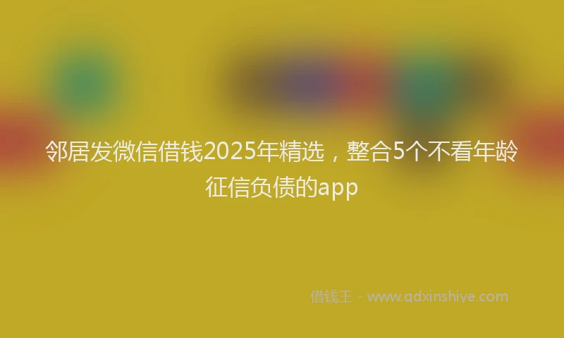 邻居发微信借钱2025年精选，整合5个不看年龄征信负债的app