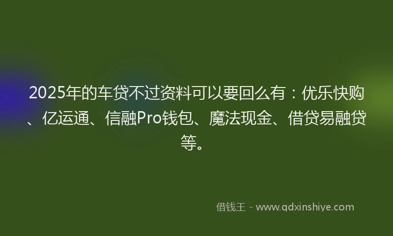 2025年的车贷不过资料可以要回么有：优乐快购、亿运通、信融Pro钱包、魔法现金、借贷易融贷等。