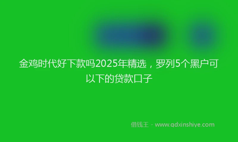 金鸡时代好下款吗2025年精选，罗列5个黑户可以下的贷款口子