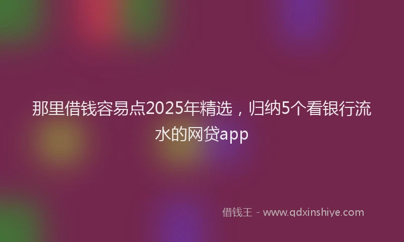 那里借钱容易点2025年精选，归纳5个看银行流水的网贷app