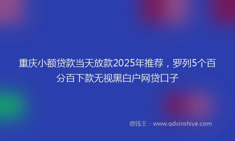 重庆小额贷款当天放款2025年推荐，罗列5个百分百下款无视黑白户网贷口子