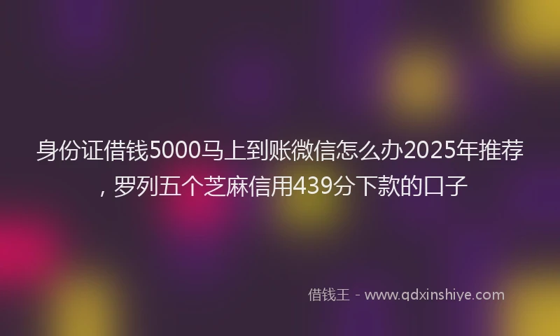 身份证借钱5000马上到账微信怎么办2025年推荐，罗列五个芝麻信用439分下款的口子