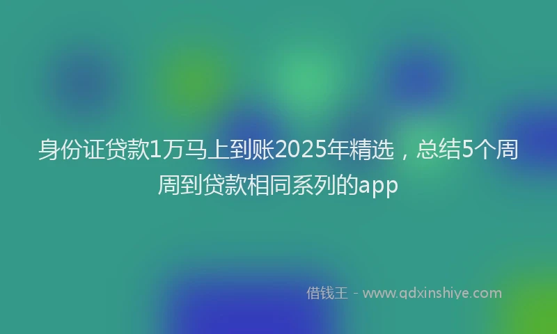 身份证贷款1万马上到账2025年精选，总结5个周周到贷款相同系列的app