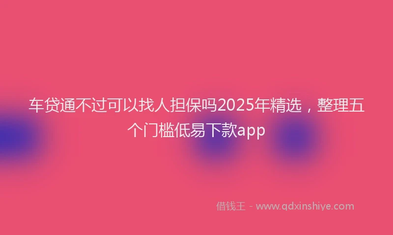 车贷通不过可以找人担保吗2025年精选，整理五个门槛低易下款app