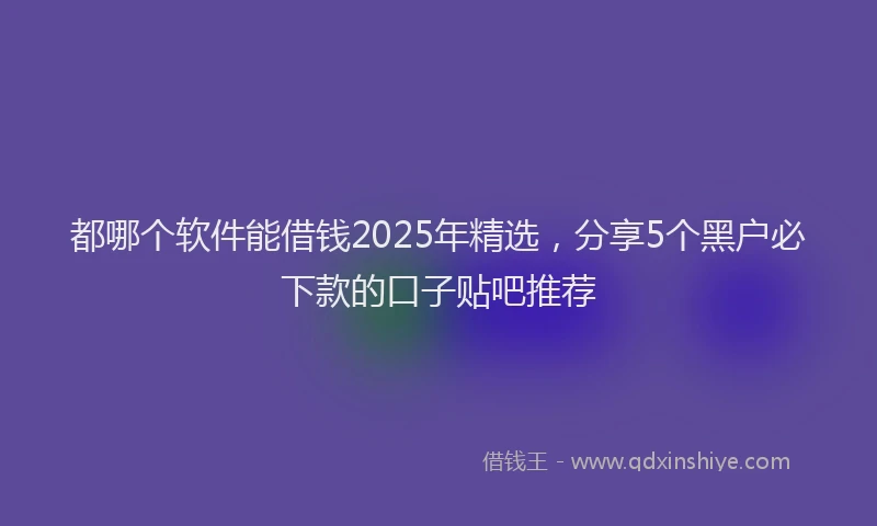 都哪个软件能借钱2025年精选，分享5个黑户必下款的口子贴吧推荐
