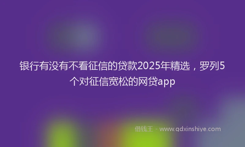 银行有没有不看征信的贷款2025年精选，罗列5个对征信宽松的网贷app