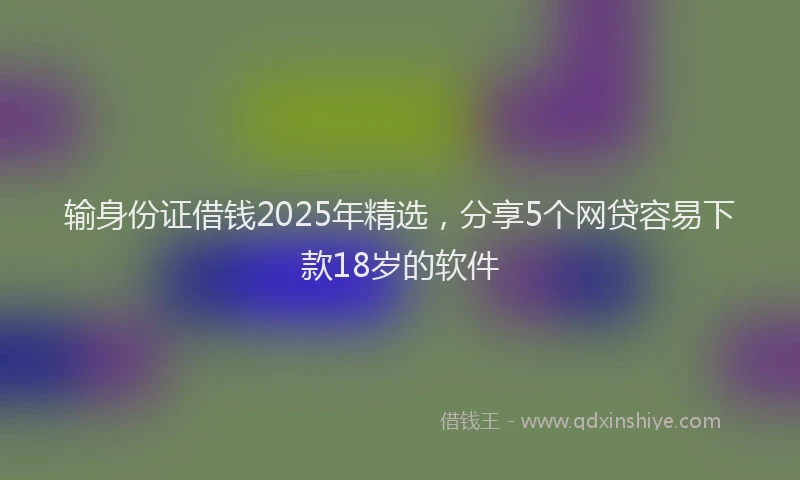 输身份证借钱2025年精选，分享5个网贷容易下款18岁的软件