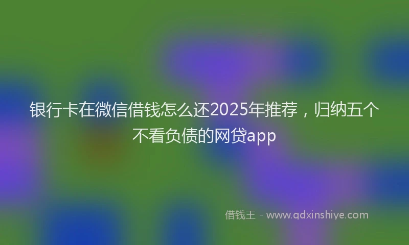 银行卡在微信借钱怎么还2025年推荐，归纳五个不看负债的网贷app
