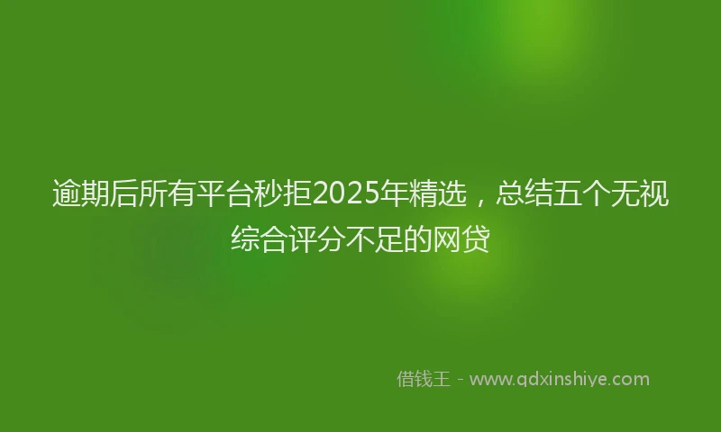 逾期后所有平台秒拒2025年精选，总结五个无视综合评分不足的网贷