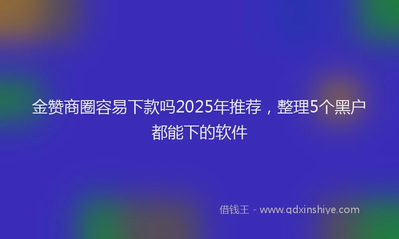 金赞商圈容易下款吗2025年推荐，整理5个黑户都能下的软件