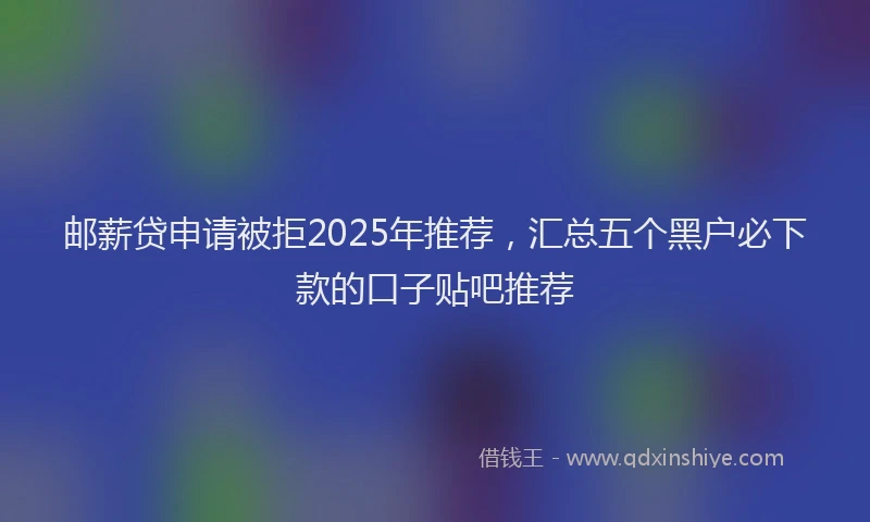 邮薪贷申请被拒2025年推荐，汇总五个黑户必下款的口子贴吧推荐