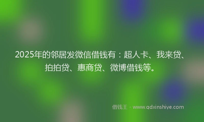 2025年的邻居发微信借钱有：超人卡、我来贷、拍拍贷、惠商贷、微博借钱等。