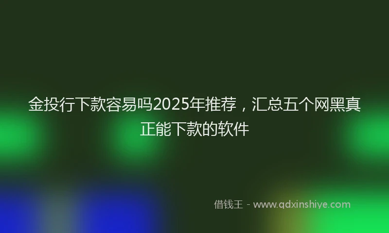 金投行下款容易吗2025年推荐，汇总五个网黑真正能下款的软件