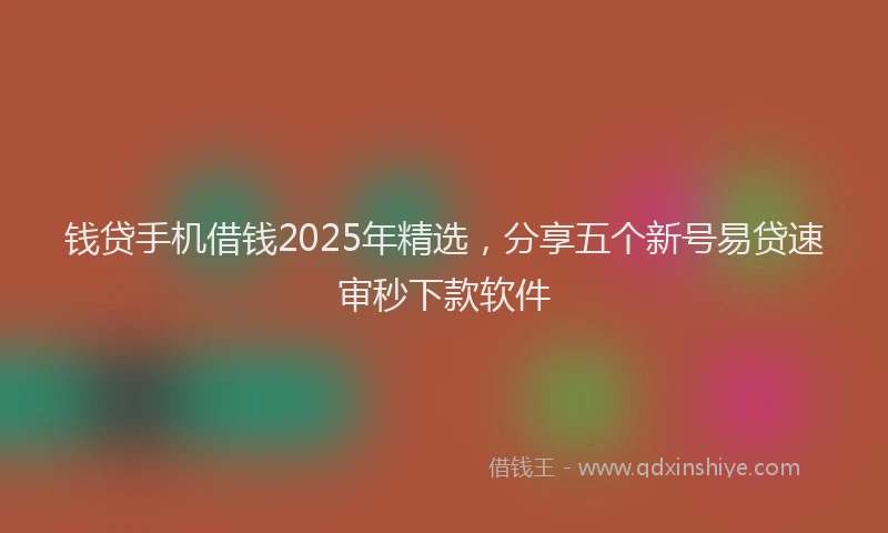 钱贷手机借钱2025年精选，分享五个新号易贷速审秒下款软件