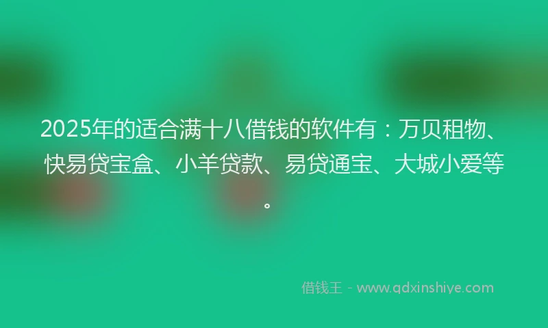 2025年的适合满十八借钱的软件有：万贝租物、快易贷宝盒、小羊贷款、易贷通宝、大城小爱等。
