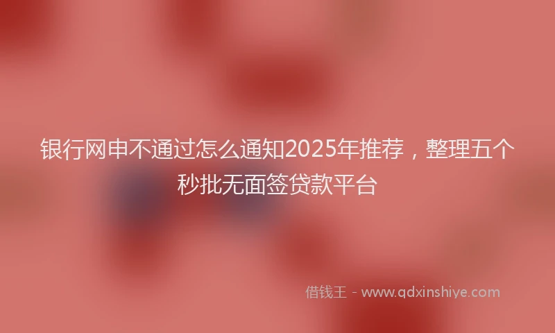 银行网申不通过怎么通知2025年推荐，整理五个秒批无面签贷款平台