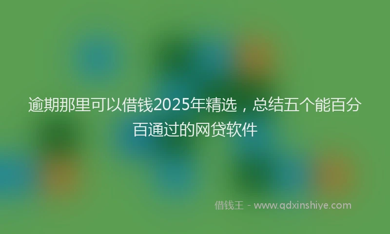 逾期那里可以借钱2025年精选，总结五个能百分百通过的网贷软件