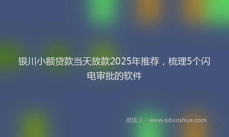 银川小额贷款当天放款2025年推荐，梳理5个闪电审批的软件