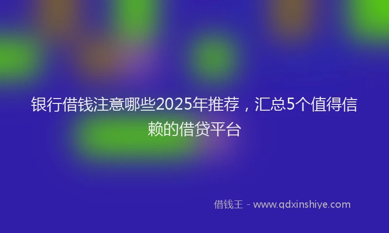 银行借钱注意哪些2025年推荐，汇总5个值得信赖的借贷平台