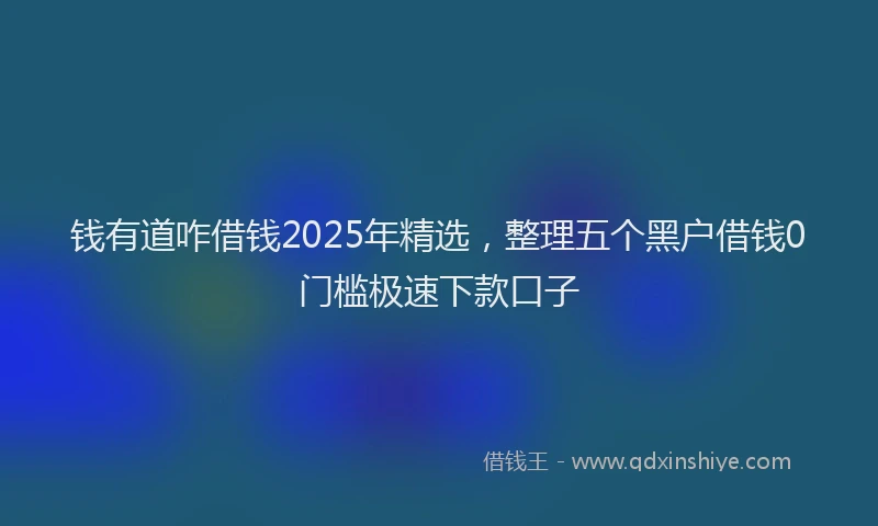 钱有道咋借钱2025年精选，整理五个黑户借钱0门槛极速下款口子