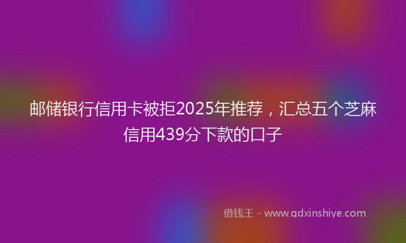 邮储银行信用卡被拒2025年推荐，汇总五个芝麻信用439分下款的口子