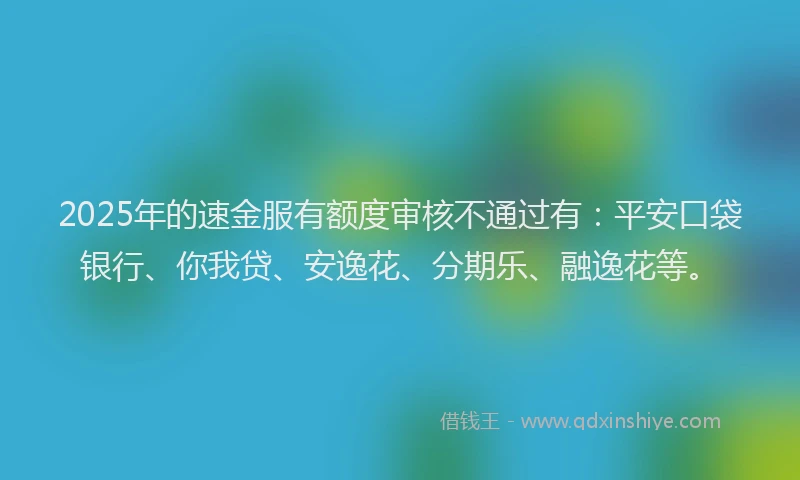 2025年的速金服有额度审核不通过有：平安口袋银行、你我贷、安逸花、分期乐、融逸花等。