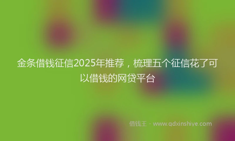 金条借钱征信2025年推荐，梳理五个征信花了可以借钱的网贷平台
