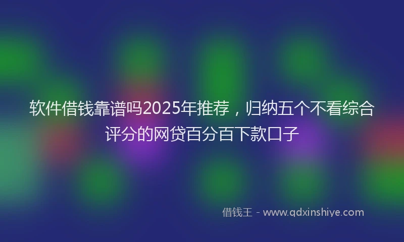软件借钱靠谱吗2025年推荐，归纳五个不看综合评分的网贷百分百下款口子
