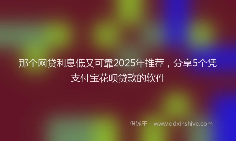 那个网贷利息低又可靠2025年推荐，分享5个凭支付宝花呗贷款的软件