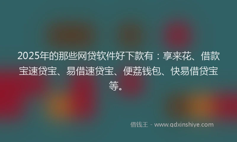 2025年的那些网贷软件好下款有：享来花、借款宝速贷宝、易借速贷宝、便荔钱包、快易借贷宝等。