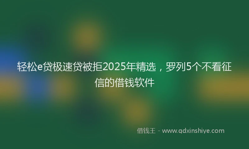 轻松e贷极速贷被拒2025年精选，罗列5个不看征信的借钱软件