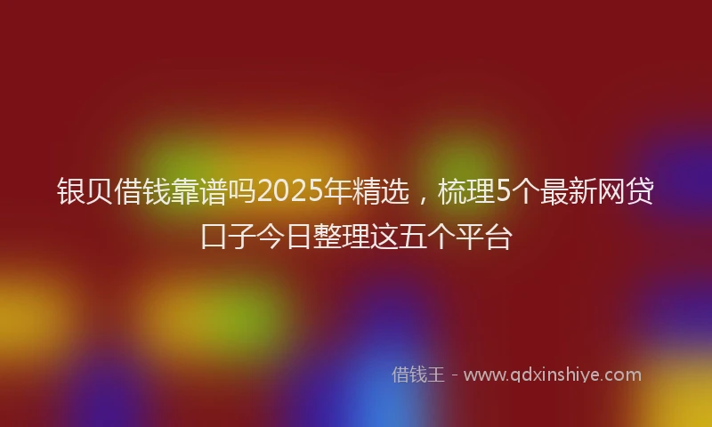 银贝借钱靠谱吗2025年精选，梳理5个最新网贷口子今日整理这五个平台