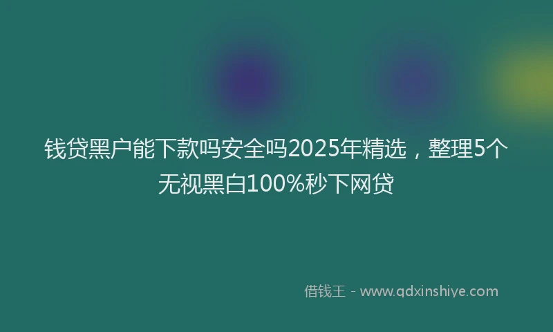 钱贷黑户能下款吗安全吗2025年精选，整理5个无视黑白100%秒下网贷